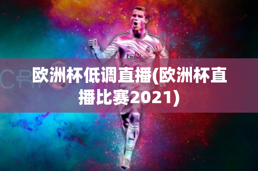 欧洲杯低调直播(欧洲杯直播比赛2021)