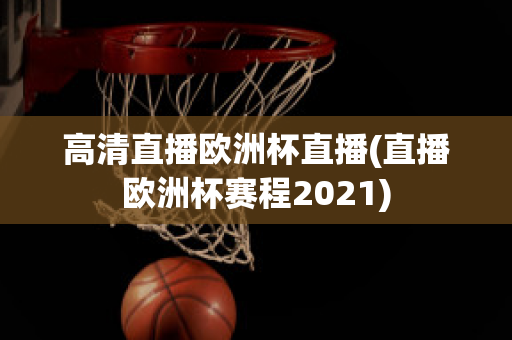 高清直播欧洲杯直播(直播欧洲杯赛程2021)