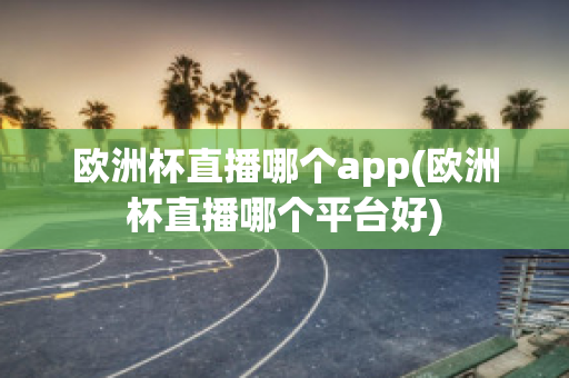 欧洲杯直播哪个app(欧洲杯直播哪个平台好)