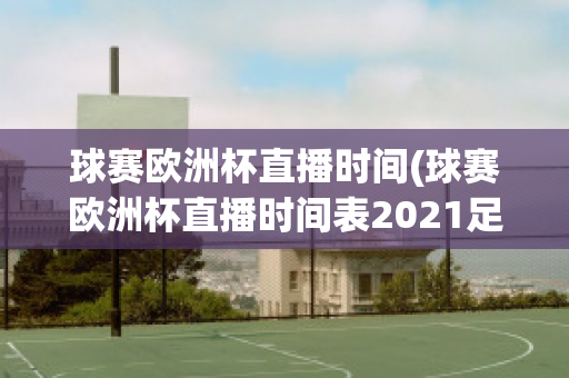 球赛欧洲杯直播时间(球赛欧洲杯直播时间表2021足球)