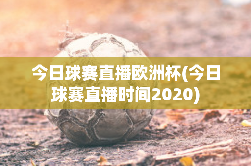 今日球赛直播欧洲杯(今日球赛直播时间2020)