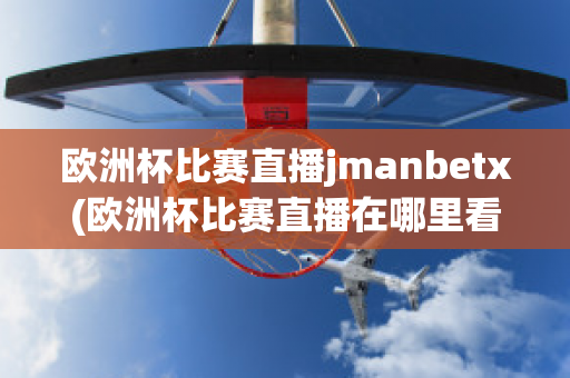 欧洲杯比赛直播jmanbetx(欧洲杯比赛直播在哪里看)