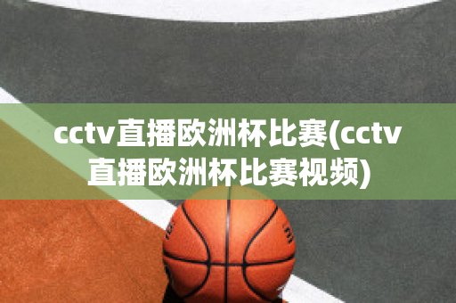 cctv直播欧洲杯比赛(cctv直播欧洲杯比赛视频)