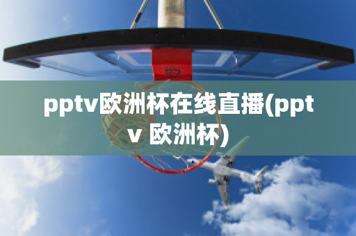 pptv欧洲杯在线直播(pptv 欧洲杯)