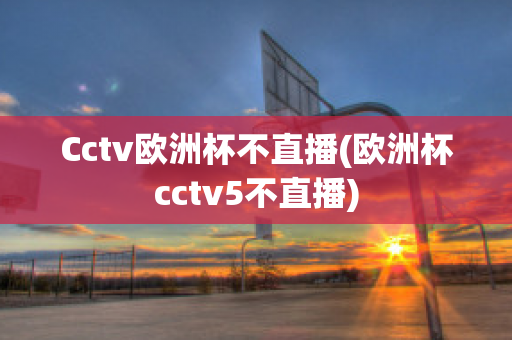 Cctv欧洲杯不直播(欧洲杯cctv5不直播)