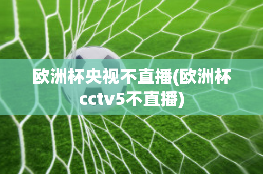 欧洲杯央视不直播(欧洲杯cctv5不直播)