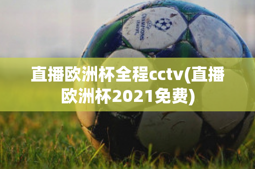 直播欧洲杯全程cctv(直播欧洲杯2021免费)