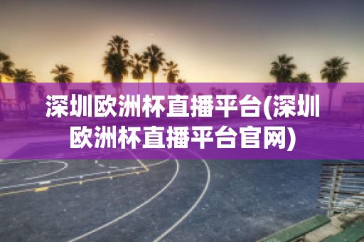 深圳欧洲杯直播平台(深圳欧洲杯直播平台官网)