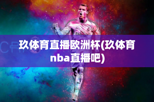 玖体育直播欧洲杯(玖体育nba直播吧)