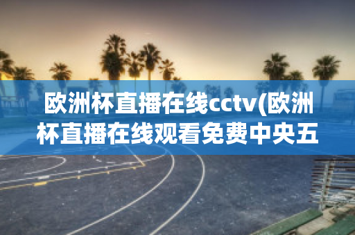 欧洲杯直播在线cctv(欧洲杯直播在线观看免费中央五台)