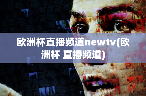 欧洲杯直播频道newtv(欧洲杯 直播频道)