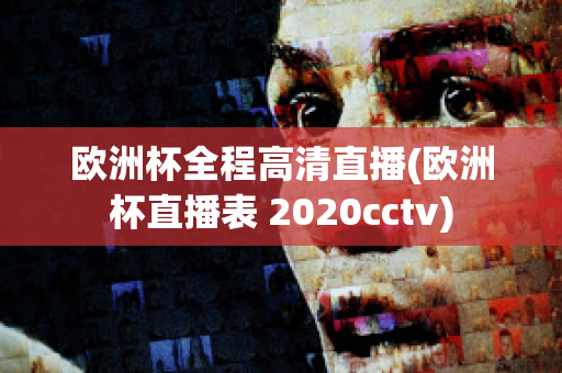 欧洲杯全程高清直播(欧洲杯直播表 2020cctv)