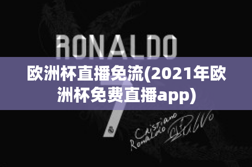 欧洲杯直播免流(2021年欧洲杯免费直播app)