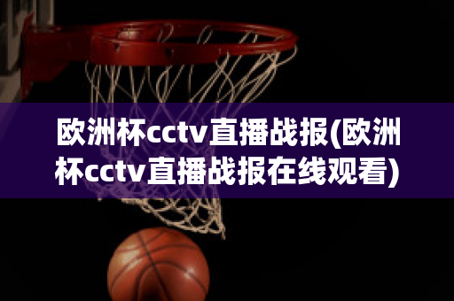 欧洲杯cctv直播战报(欧洲杯cctv直播战报在线观看)