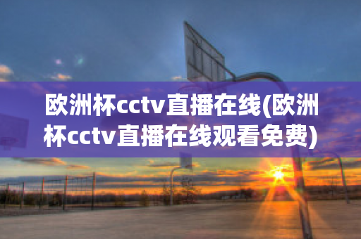 欧洲杯cctv直播在线(欧洲杯cctv直播在线观看免费)