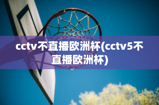 cctv不直播欧洲杯(cctv5不直播欧洲杯)