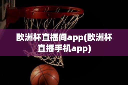 欧洲杯直播间app(欧洲杯直播手机app)