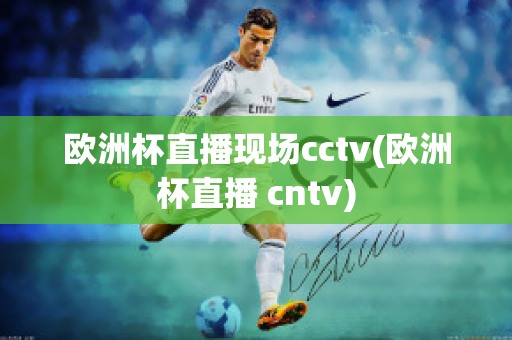 欧洲杯直播现场cctv(欧洲杯直播 cntv)