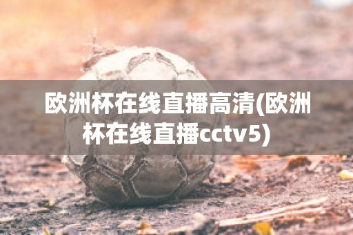 欧洲杯在线直播高清(欧洲杯在线直播cctv5)