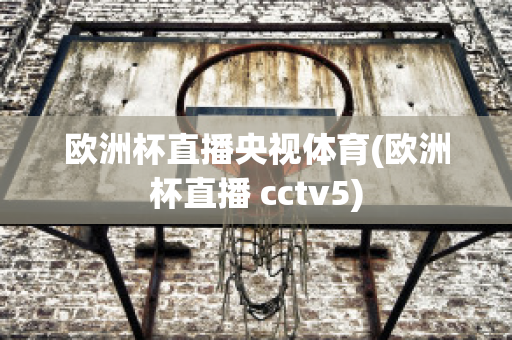 欧洲杯直播央视体育(欧洲杯直播 cctv5)