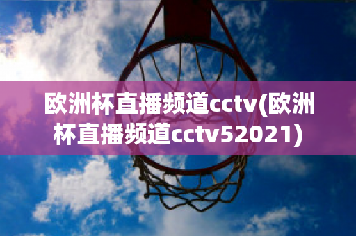 欧洲杯直播频道cctv(欧洲杯直播频道cctv52021)