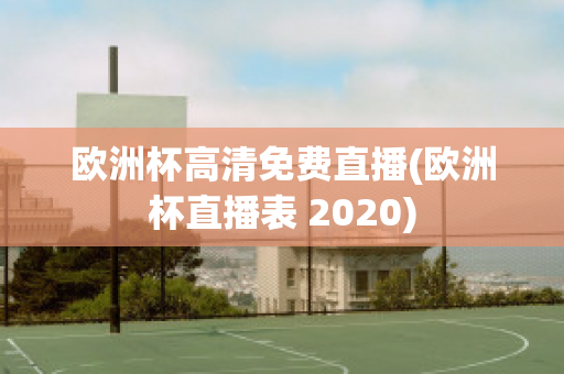 欧洲杯高清免费直播(欧洲杯直播表 2020)