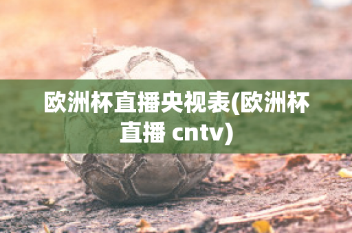 欧洲杯直播央视表(欧洲杯直播 cntv)