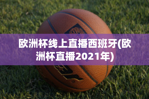 欧洲杯线上直播西班牙(欧洲杯直播2021年)