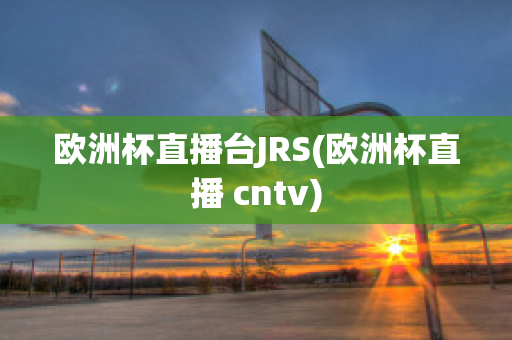 欧洲杯直播台JRS(欧洲杯直播 cntv)