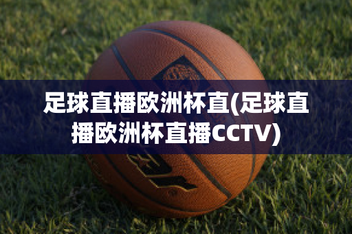 足球直播欧洲杯直(足球直播欧洲杯直播CCTV)