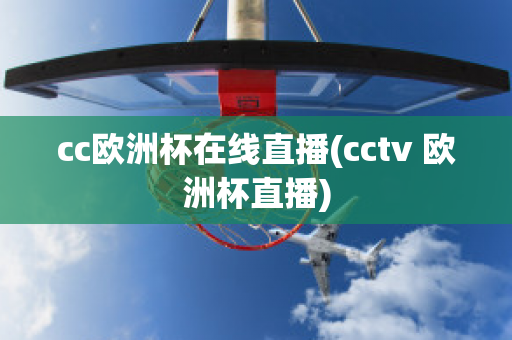 cc欧洲杯在线直播(cctv 欧洲杯直播)