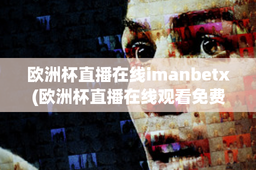 欧洲杯直播在线imanbetx(欧洲杯直播在线观看免费中央五台)