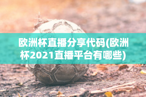 欧洲杯直播分享代码(欧洲杯2021直播平台有哪些)