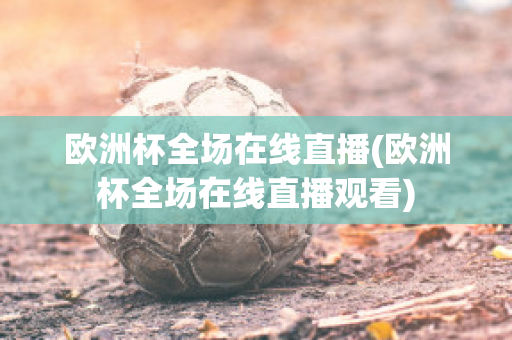 欧洲杯全场在线直播(欧洲杯全场在线直播观看)