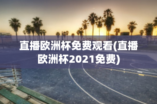 直播欧洲杯免费观看(直播欧洲杯2021免费)