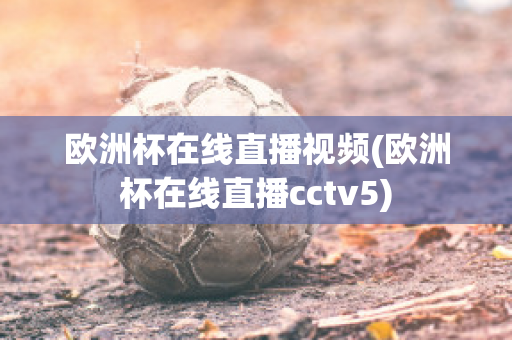 欧洲杯在线直播视频(欧洲杯在线直播cctv5)