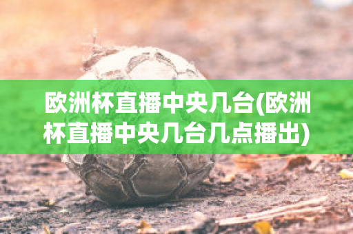 欧洲杯直播中央几台(欧洲杯直播中央几台几点播出)