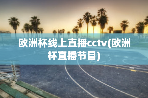 欧洲杯线上直播cctv(欧洲杯直播节目)