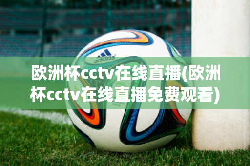 欧洲杯cctv在线直播(欧洲杯cctv在线直播免费观看)