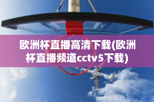 欧洲杯直播高清下载(欧洲杯直播频道cctv5下载)