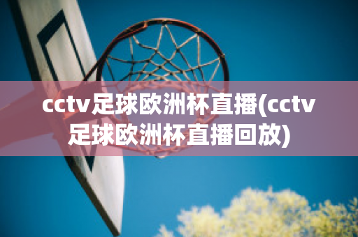 cctv足球欧洲杯直播(cctv足球欧洲杯直播回放)