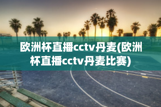 欧洲杯直播cctv丹麦(欧洲杯直播cctv丹麦比赛)