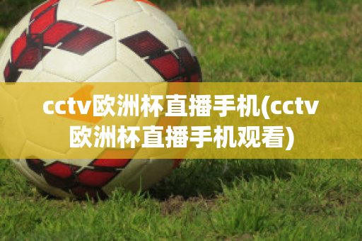 cctv欧洲杯直播手机(cctv欧洲杯直播手机观看)