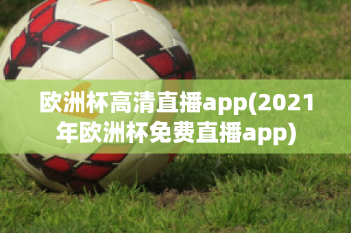 欧洲杯高清直播app(2021年欧洲杯免费直播app)