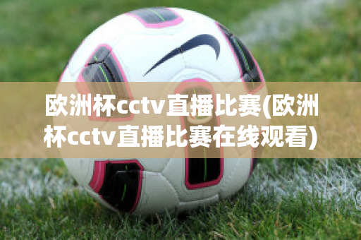 欧洲杯cctv直播比赛(欧洲杯cctv直播比赛在线观看)