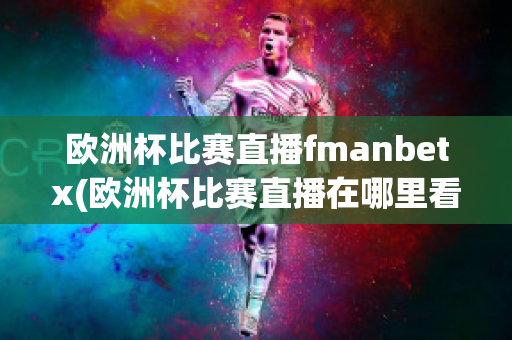 欧洲杯比赛直播fmanbetx(欧洲杯比赛直播在哪里看)