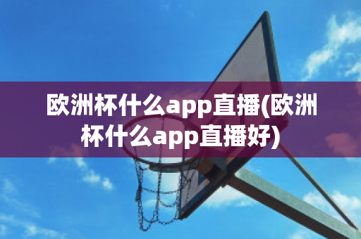 欧洲杯什么app直播(欧洲杯什么app直播好)