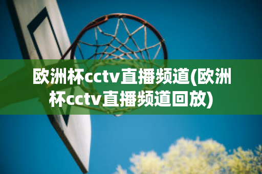 欧洲杯cctv直播频道(欧洲杯cctv直播频道回放)