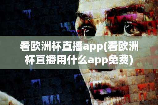 看欧洲杯直播app(看欧洲杯直播用什么app免费)