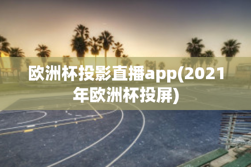 欧洲杯投影直播app(2021年欧洲杯投屏)